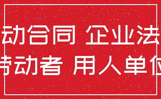 劳动合同 企业法人_劳动者 用人单位
