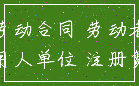 劳动合同 劳动者_用人单位 注册费