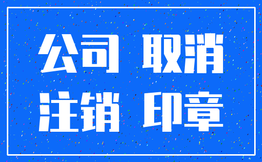 公司 取消_注销 印章