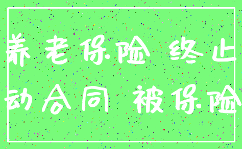 养老保险 终止_劳动合同 被保险人