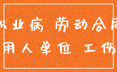 职业病 劳动合同_用人单位 工伤