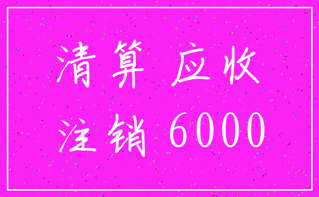 清算 应收_注销 6000
