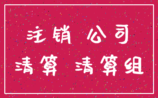 注销 公司_清算 清算组