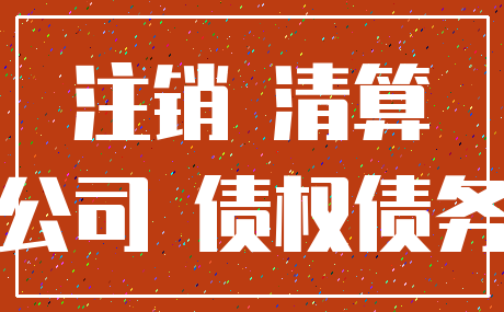 注销 清算_公司 债权债务