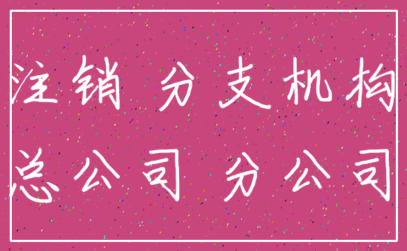 注销 分支机构_总公司 分公司