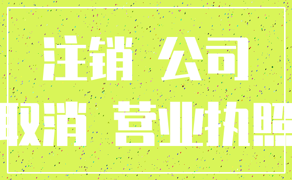 注销 公司_取消 营业执照