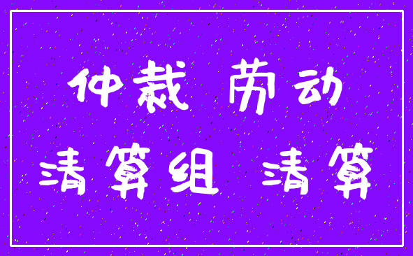 仲裁 劳动_清算组 清算