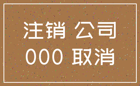 注销 公司_000 取消