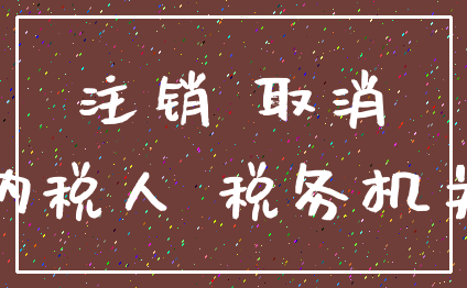 注销 取消_纳税人 税务机关