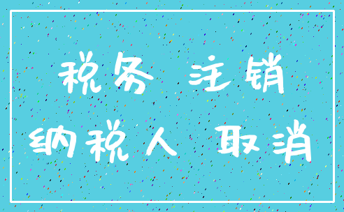 税务 注销_纳税人 取消