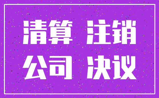 清算 注销_公司 决议