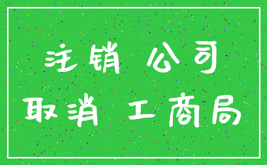 注销 公司_取消 工商局