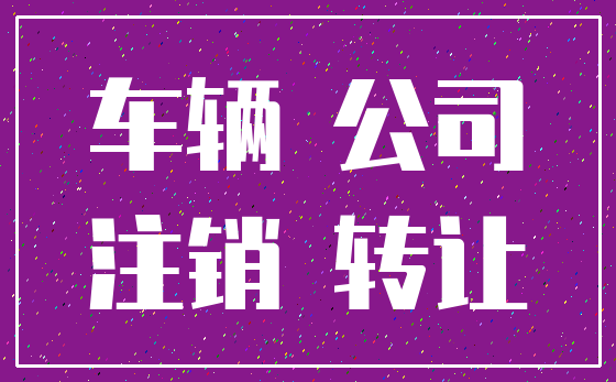车辆 公司_注销 转让