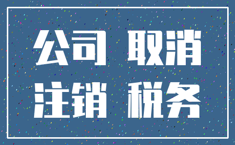 公司 取消_注销 税务