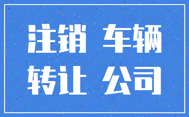注销 车辆_转让 公司