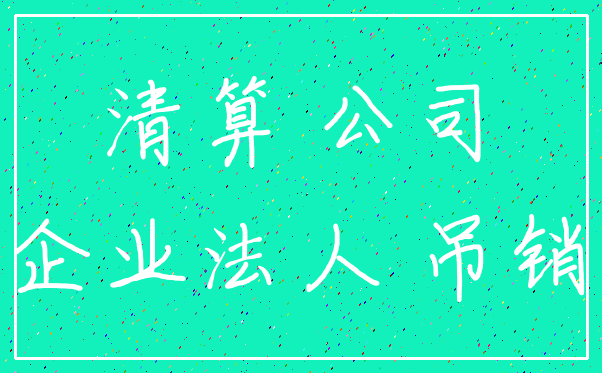 清算 公司_企业法人 吊销