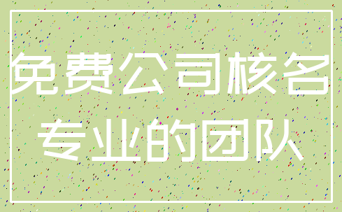 免费公司核名_专业的团队
