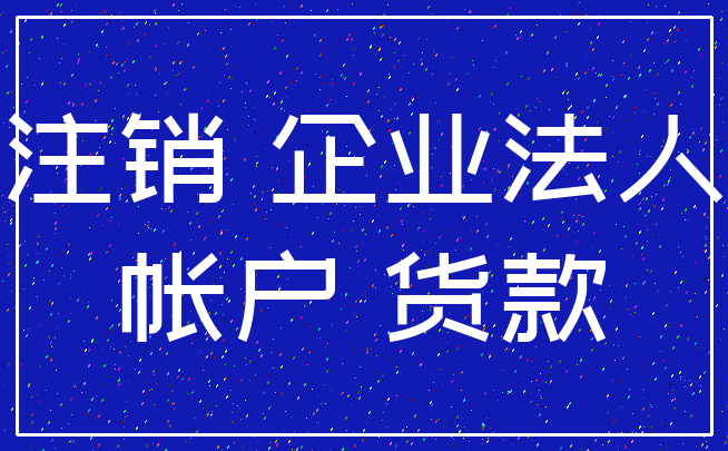 注销 企业法人_帐户 货款
