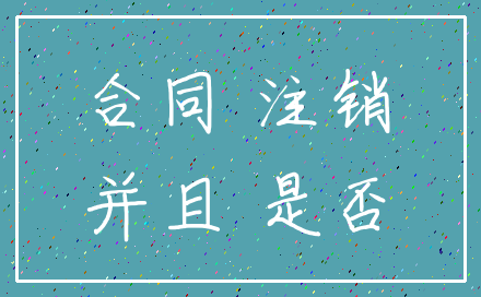 合同 注销_并且 是否