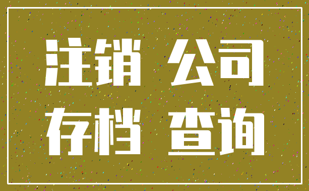 注销 公司_存档 查询