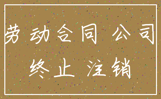 劳动合同 公司_终止 注销