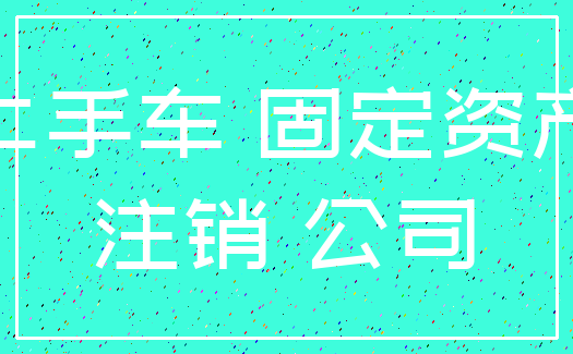 二手车 固定资产_注销 公司