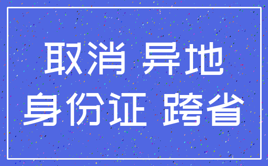 取消 异地_身份证 跨省