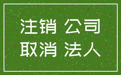 注销 公司_取消 法人