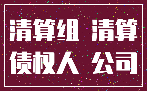 清算组 清算_债权人 公司