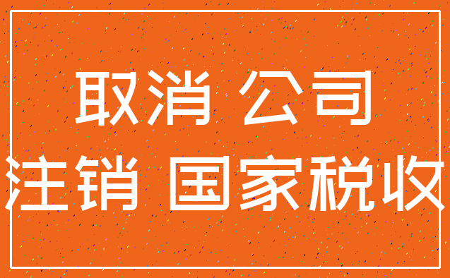 取消 公司_注销 国家税收