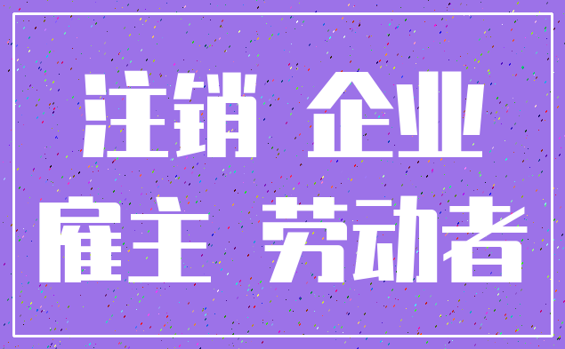 注销 企业_雇主 劳动者
