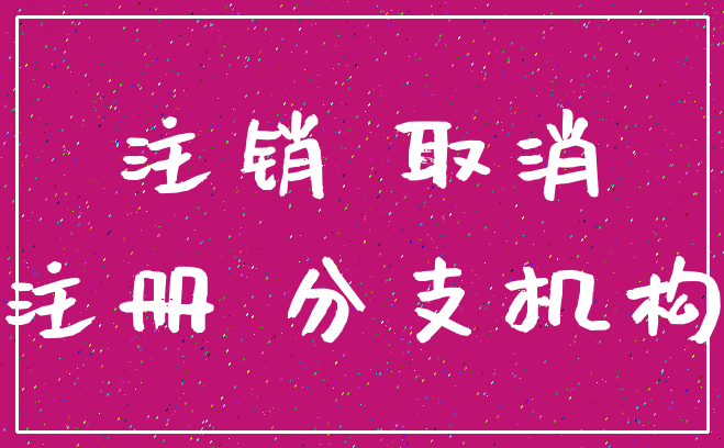 注销 取消_注册 分支机构