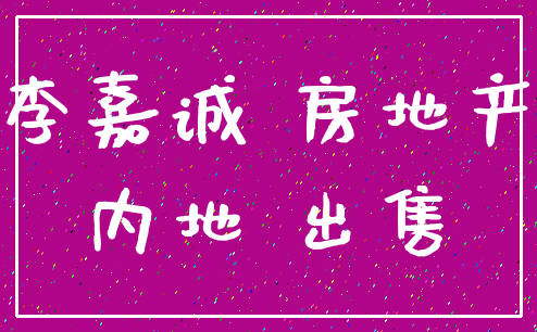 李嘉诚 房地产_内地 出售