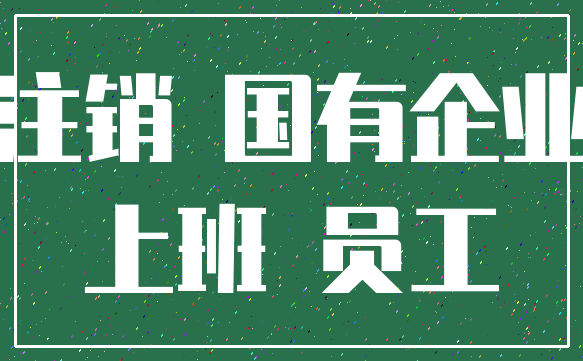 注销 国有企业_上班 员工