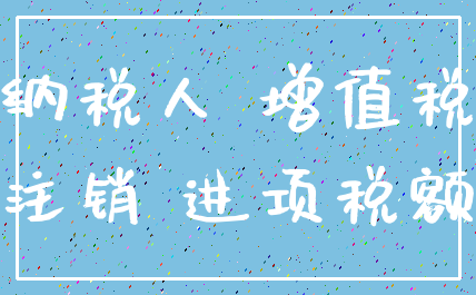 纳税人 增值税_注销 进项税额