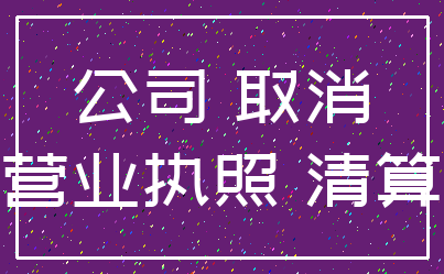 公司 取消_营业执照 清算