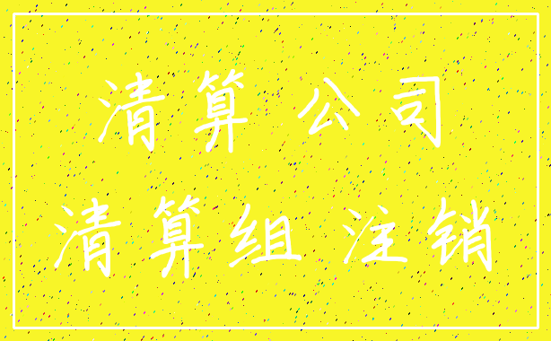 清算 公司_清算组 注销