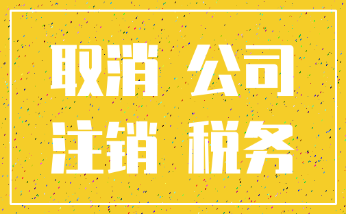 取消 公司_注销 税务