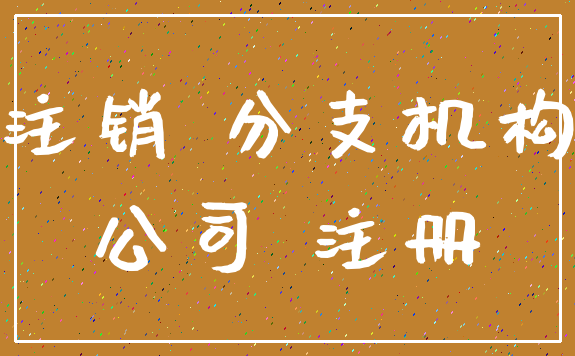 注销 分支机构_公司 注册