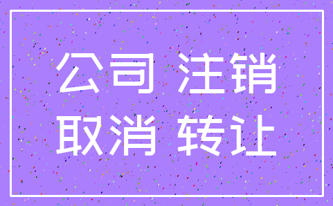 公司 注销_取消 转让