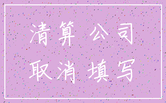 清算 公司_取消 填写