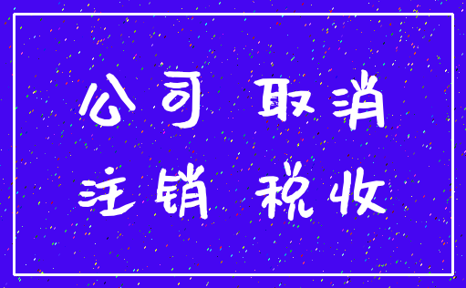 公司 取消_注销 税收