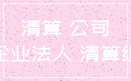 清算 公司_企业法人 清算组