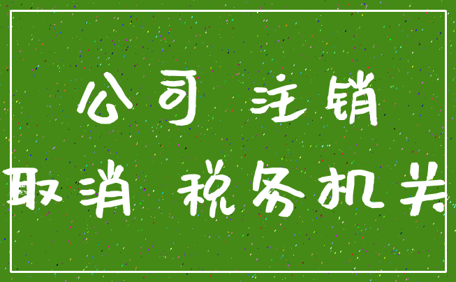 公司 注销_取消 税务机关