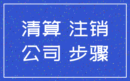 清算 注销_公司 步骤
