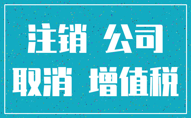 注销 公司_取消 增值税