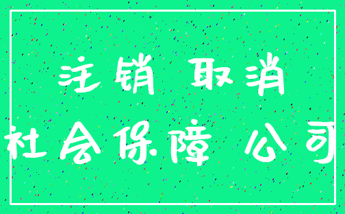 注销 取消_社会保障 公司