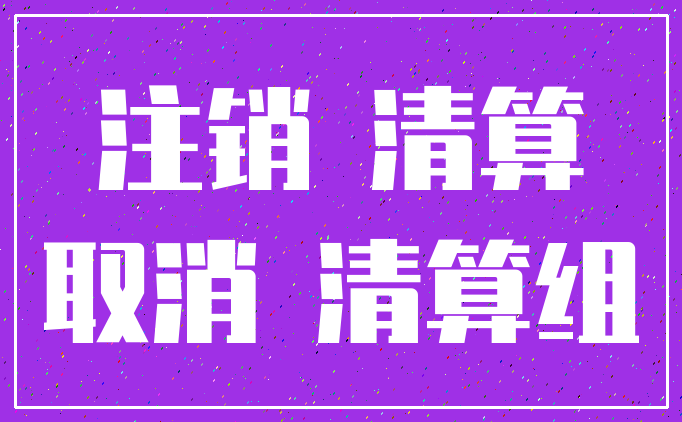 注销 清算_取消 清算组