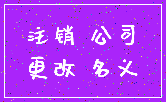 注销 公司_更改 名义