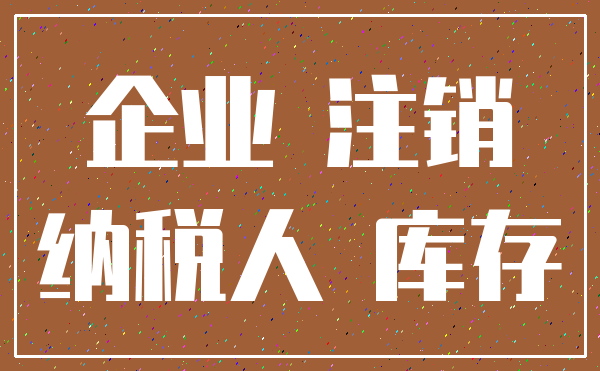 企业 注销_纳税人 库存